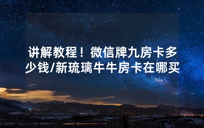 讲解教程！微信牌九房卡多少钱/新琉璃牛牛房卡在哪买