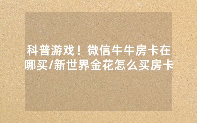 科普游戏！微信牛牛房卡在哪买/新世界金花怎么买房卡