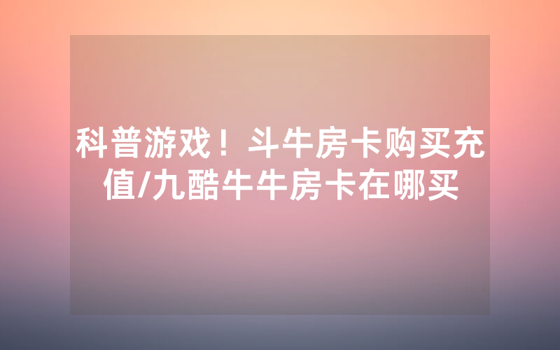 科普游戏！斗牛房卡购买充值/九酷牛牛房卡在哪买