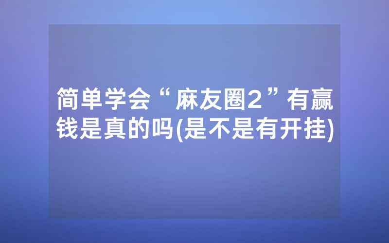 简单学会“麻友圈2”有赢钱是真的吗(是不是有开挂)