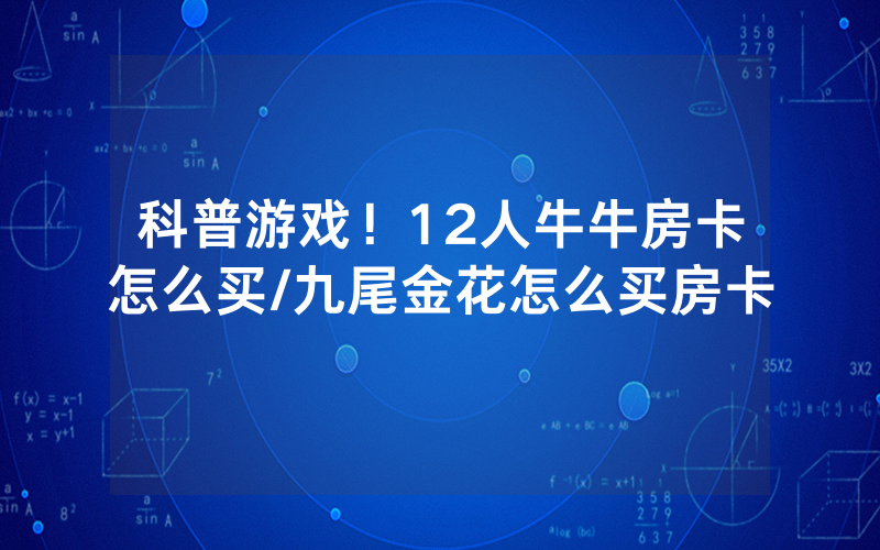 科普游戏！12人牛牛房卡怎么买/九尾金花怎么买房卡
