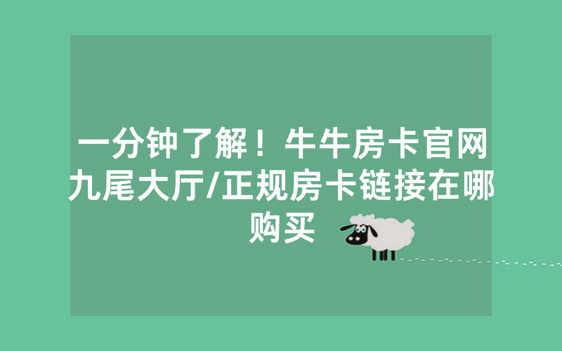 一分钟了解！牛牛房卡官网九尾大厅/正规房卡链接在哪购买