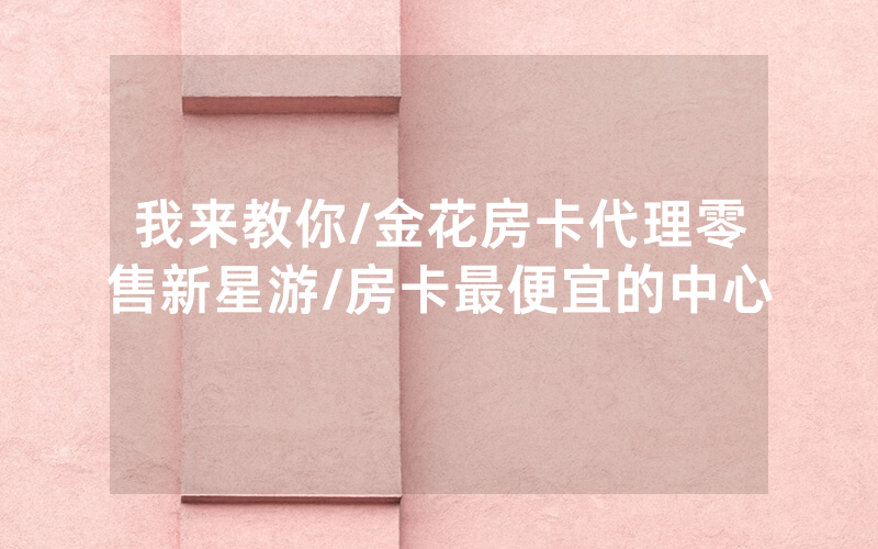 我来教你/金花房卡代理零售新星游/房卡最便宜的中心
