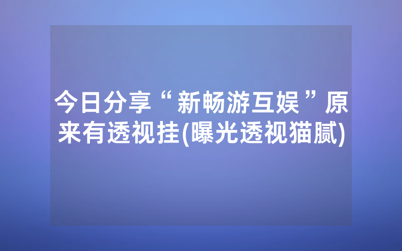 今日分享“新畅游互娱”原来有透视挂(曝光透视猫腻)