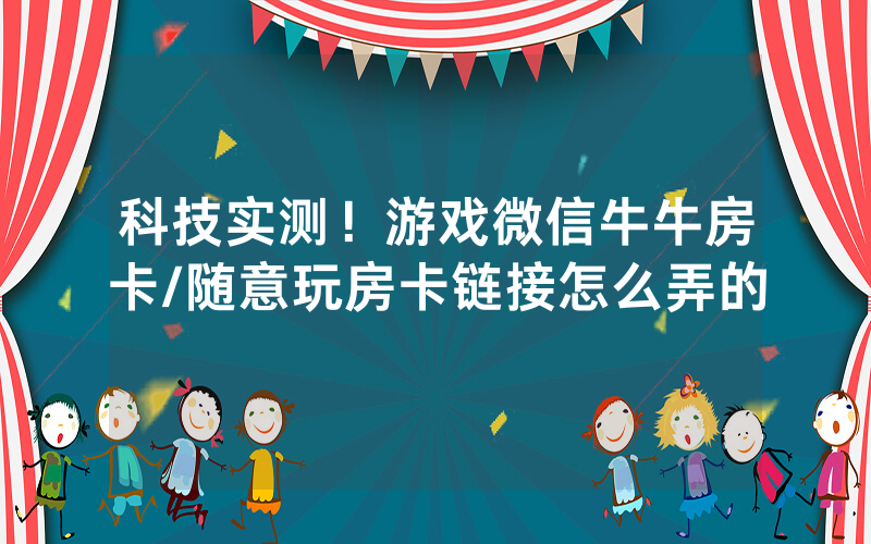 科技实测！游戏微信牛牛房卡/随意玩房卡链接怎么弄的