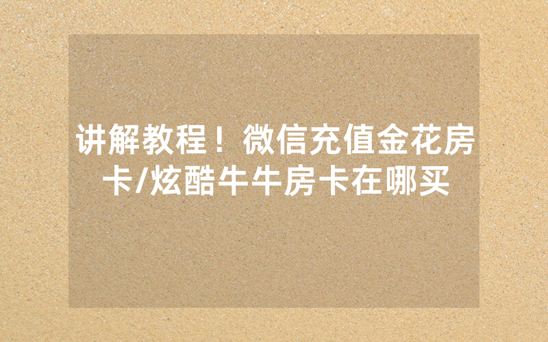 讲解教程！微信充值金花房卡/炫酷牛牛房卡在哪买