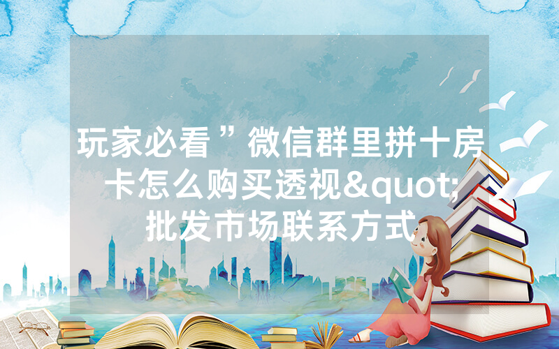 玩家必看”微信群里拼十房卡怎么购买透视"批发市场联系方式