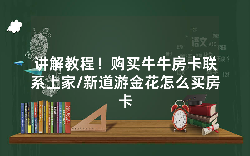 讲解教程！购买牛牛房卡联系上家/新道游金花怎么买房卡