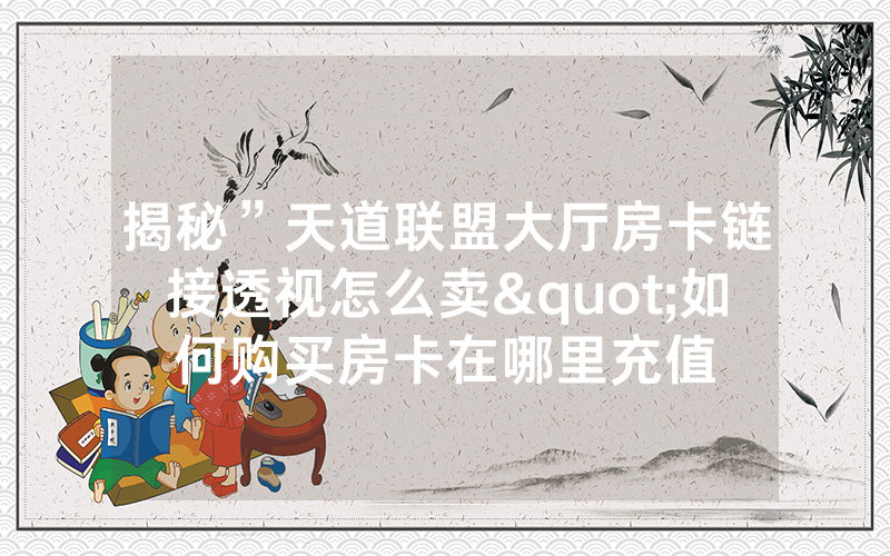 揭秘”天道联盟大厅房卡链接透视怎么卖"如何购买房卡在哪里充值