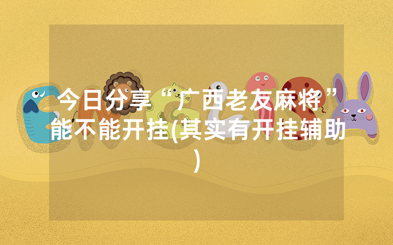 今日分享“广西老友麻将”能不能开挂(其实有开挂辅助)