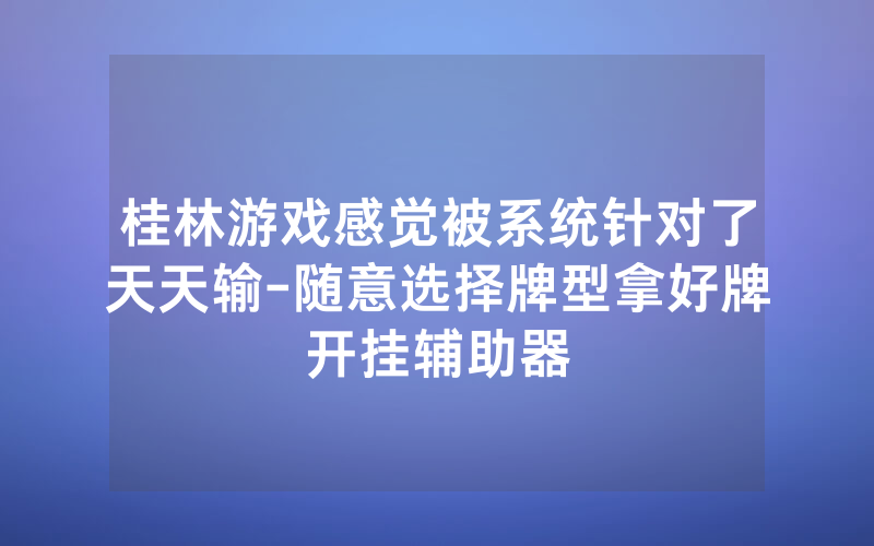 桂林游戏感觉被系统针对了天天输-随意选择牌型拿好牌开挂辅助器
