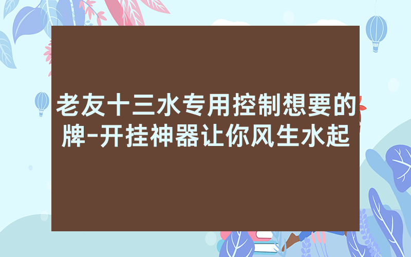 老友十三水专用控制想要的牌-开挂神器让你风生水起