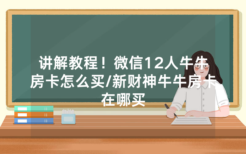 讲解教程！微信12人牛牛房卡怎么买/新财神牛牛房卡在哪买