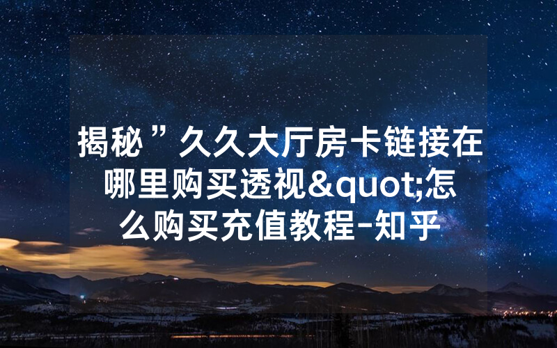 揭秘”久久大厅房卡链接在哪里购买透视"怎么购买充值教程-知乎