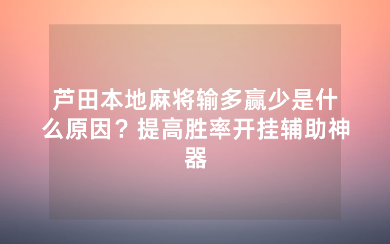 芦田本地麻将输多赢少是什么原因？提高胜率开挂辅助神器