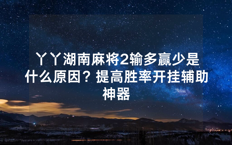 丫丫湖南麻将2输多赢少是什么原因？提高胜率开挂辅助神器