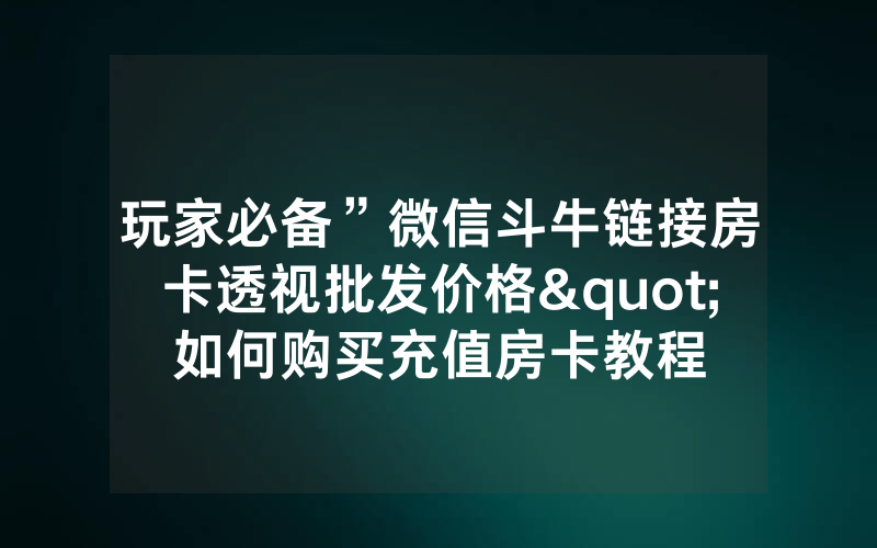 玩家必备”微信斗牛链接房卡透视批发价格"如何购买充值房卡教程