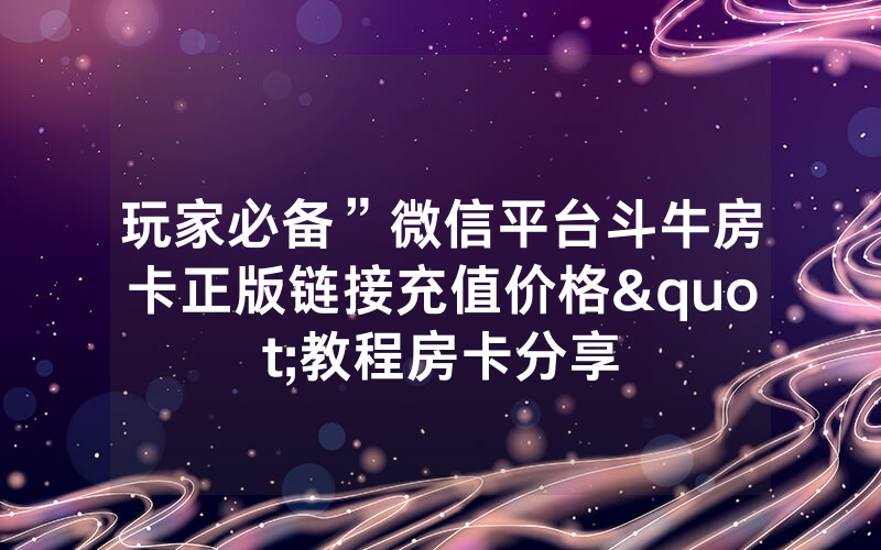 玩家必备”微信平台斗牛房卡正版链接充值价格"教程房卡分享