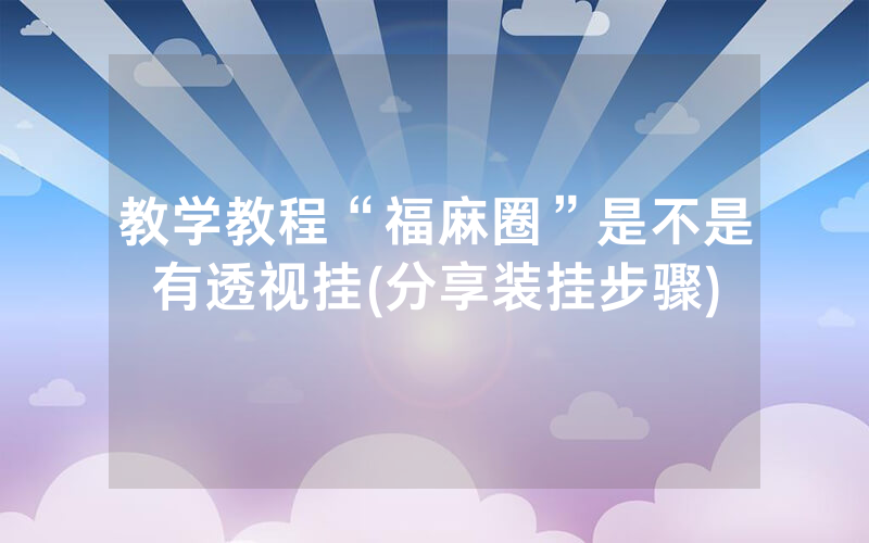 教学教程“福麻圈”是不是有透视挂(分享装挂步骤)