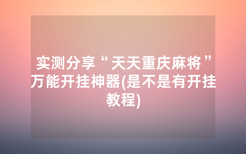 实测分享“天天重庆麻将”万能开挂神器(是不是有开挂教程)