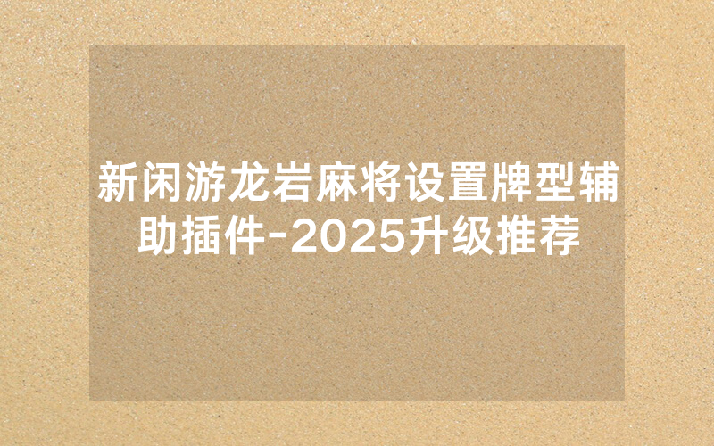 新闲游龙岩麻将设置牌型辅助插件-2025升级推荐