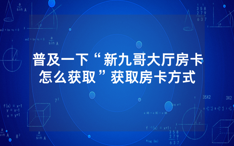 普及一下“新九哥大厅房卡怎么获取”获取房卡方式