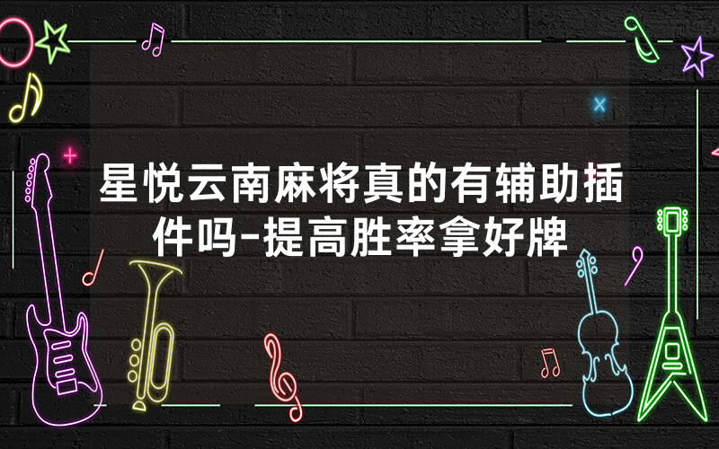 星悦云南麻将真的有辅助插件吗-提高胜率拿好牌