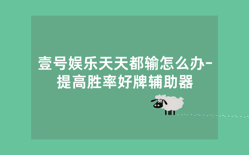 壹号娱乐天天都输怎么办-提高胜率好牌辅助器