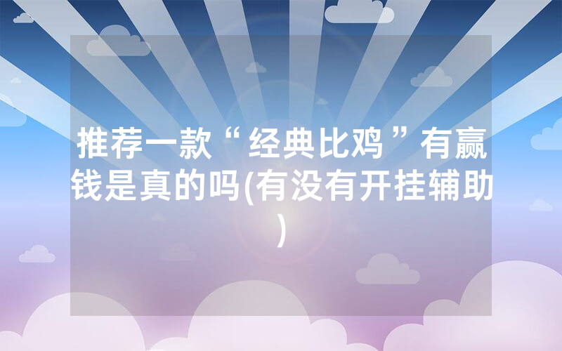 推荐一款“经典比鸡”有赢钱是真的吗(有没有开挂辅助)