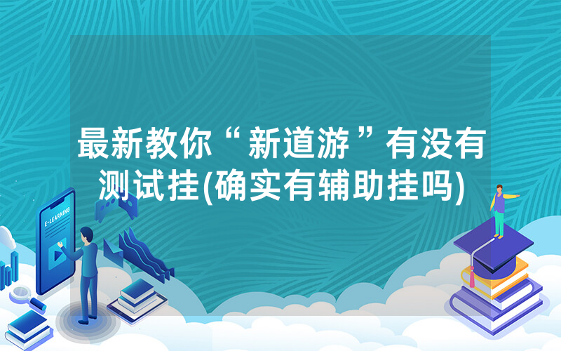 最新教你“新道游”有没有测试挂(确实有辅助挂吗)