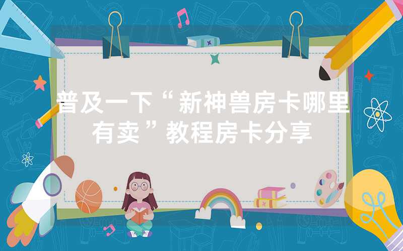 普及一下“新神兽房卡哪里有卖”教程房卡分享
