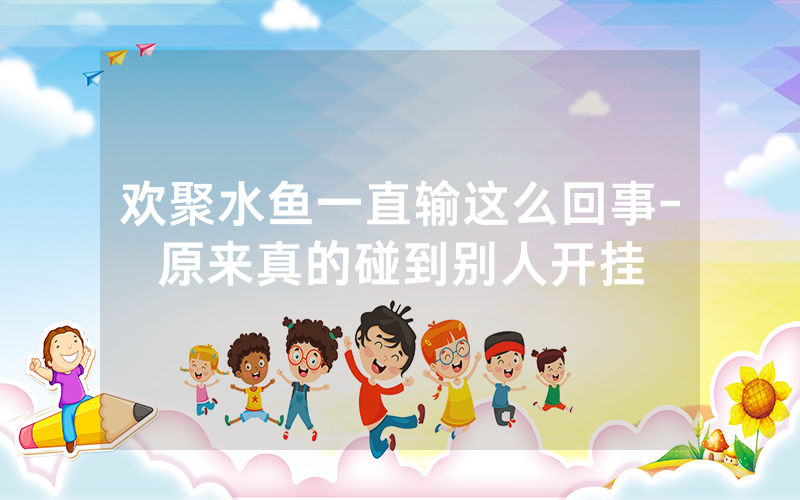欢聚水鱼一直输这么回事-原来真的碰到别人开挂
