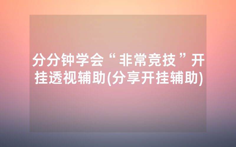 分分钟学会“非常竞技”开挂透视辅助(分享开挂辅助)