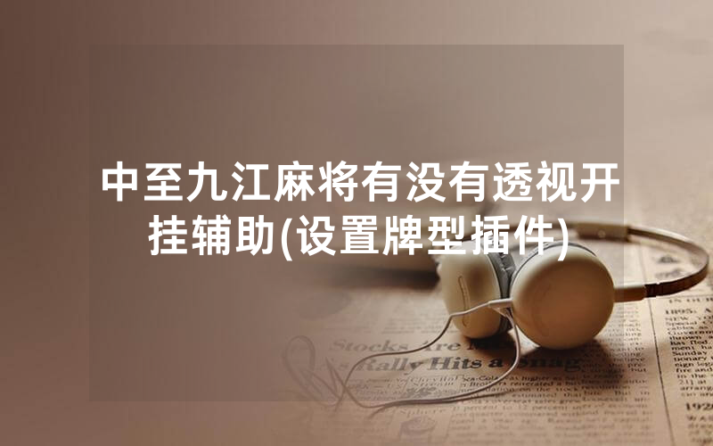 中至九江麻将有没有透视开挂辅助(设置牌型插件)