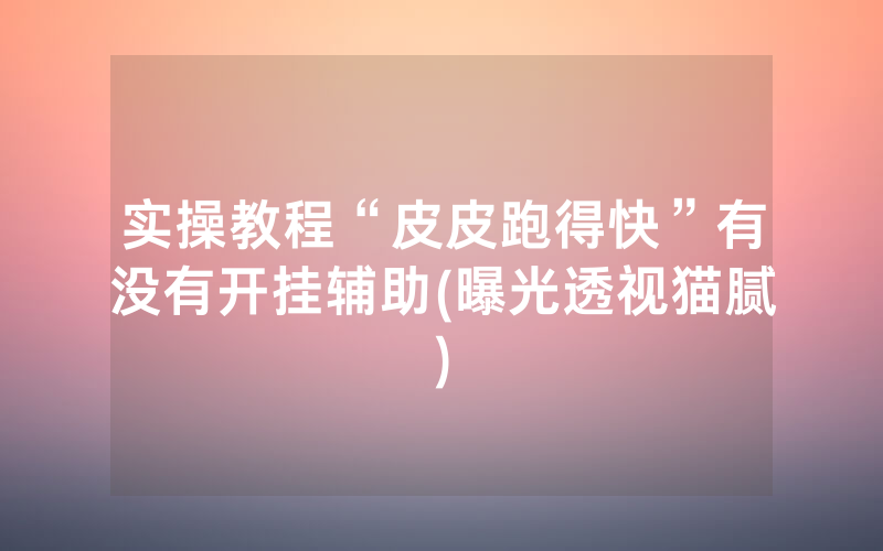 实操教程“皮皮跑得快”有没有开挂辅助(曝光透视猫腻)