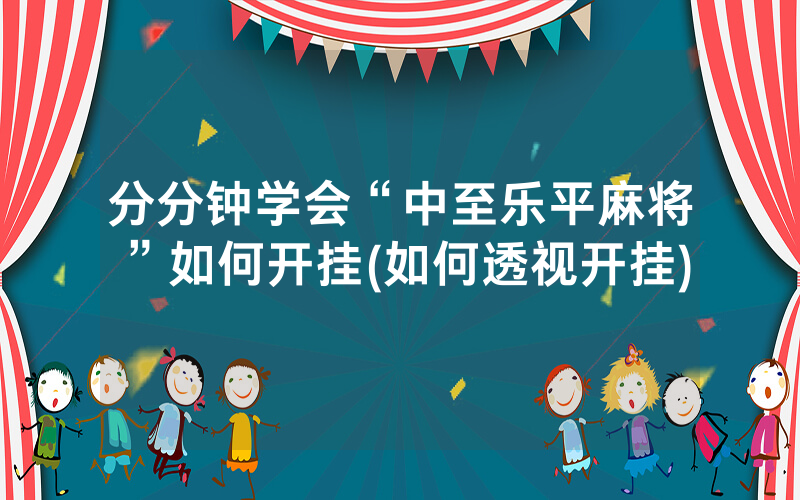 分分钟学会“中至乐平麻将”如何开挂(如何透视开挂)