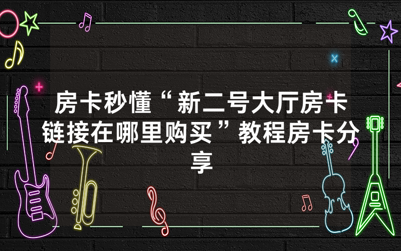 房卡秒懂“新二号大厅房卡链接在哪里购买”教程房卡分享