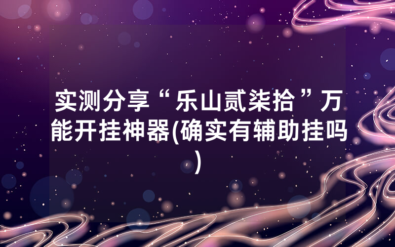 实测分享“乐山贰柒拾”万能开挂神器(确实有辅助挂吗)