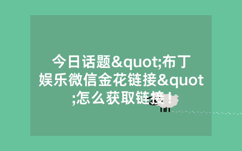 今日话题"布丁娱乐微信金花链接"怎么获取链接！