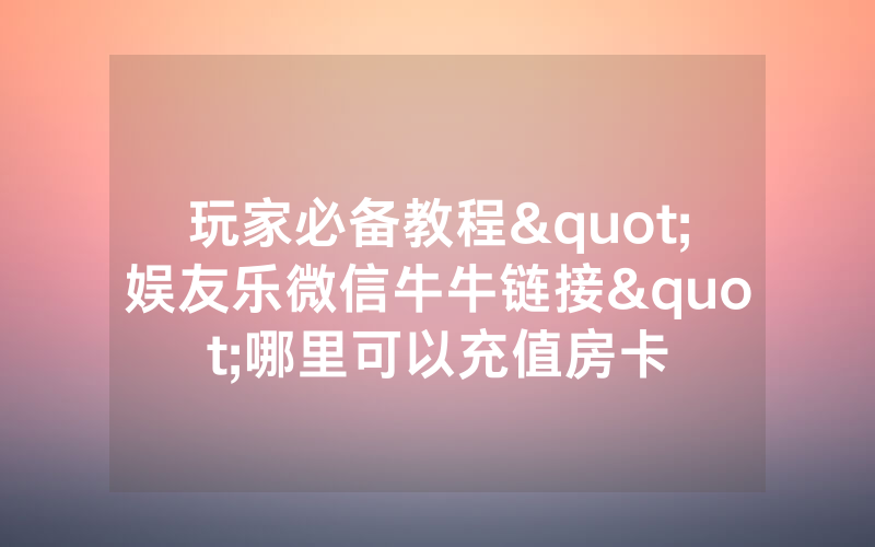玩家必备教程"娱友乐微信牛牛链接"哪里可以充值房卡