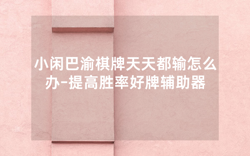 小闲巴渝棋牌天天都输怎么办-提高胜率好牌辅助器