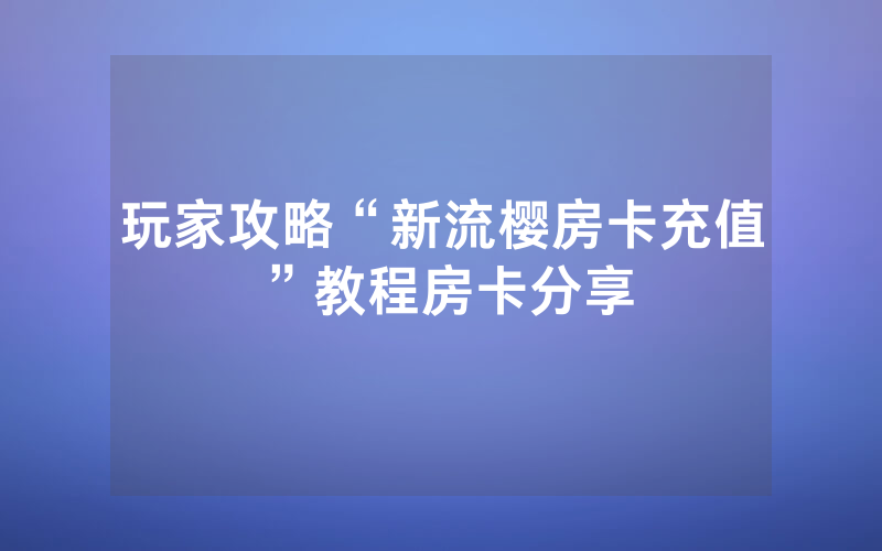 玩家攻略“新流樱房卡充值”教程房卡分享