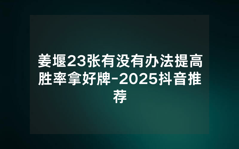 姜堰23张有没有办法提高胜率拿好牌-2025抖音推荐
