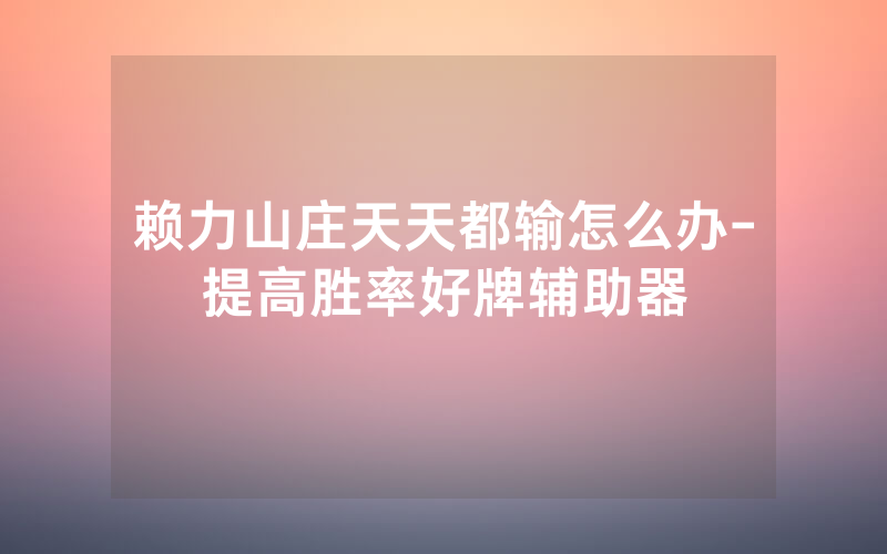 赖力山庄天天都输怎么办-提高胜率好牌辅助器