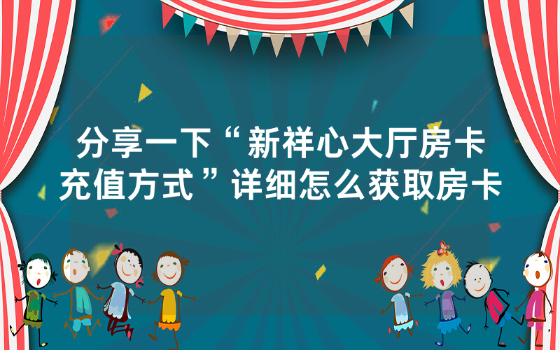 分享一下“新祥心大厅房卡充值方式”详细怎么获取房卡