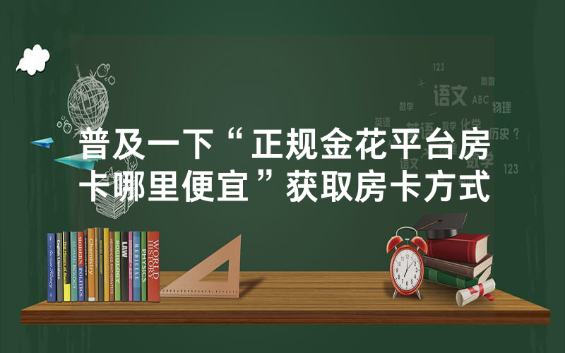 普及一下“正规金花平台房卡哪里便宜”获取房卡方式