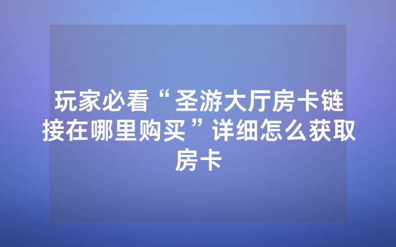 玩家必看“圣游大厅房卡链接在哪里购买”详细怎么获取房卡
