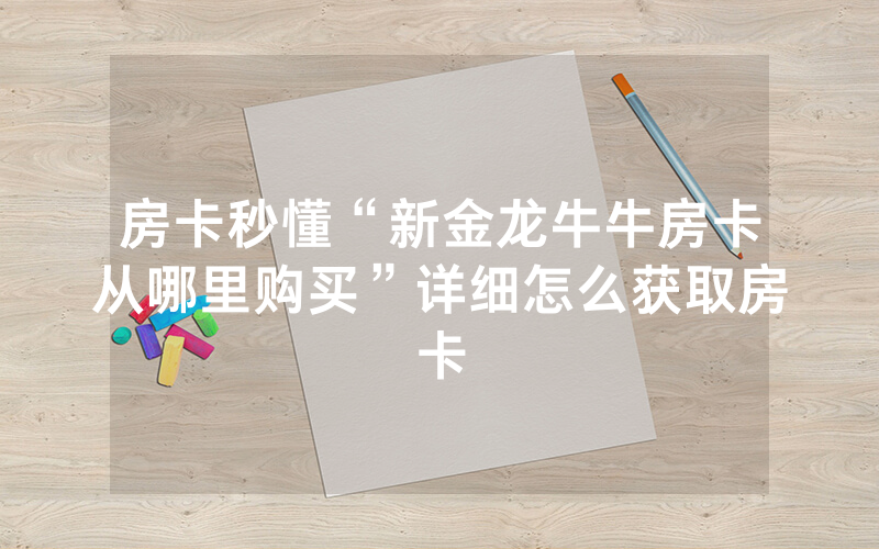房卡秒懂“新金龙牛牛房卡从哪里购买”详细怎么获取房卡