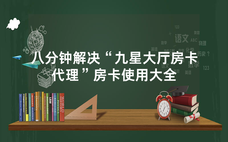 八分钟解决“九星大厅房卡代理”房卡使用大全