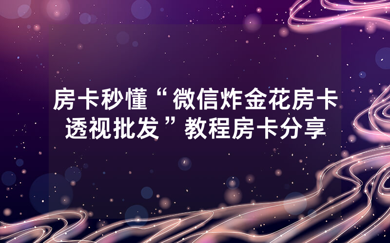 房卡秒懂“微信炸金花房卡透视批发”教程房卡分享